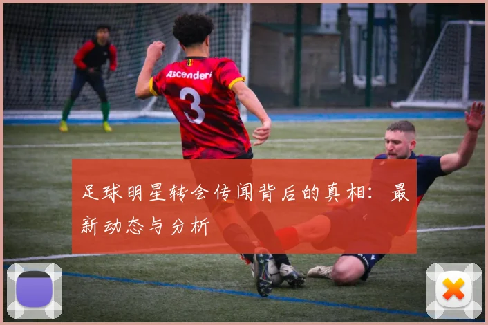 足球明星转会传闻背后的真相：最新动态与分析