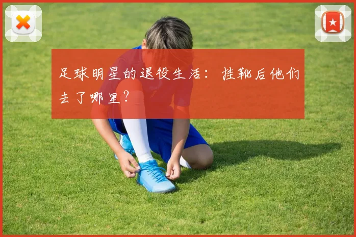 足球明星的退役生活：挂靴后他们去了哪里？
