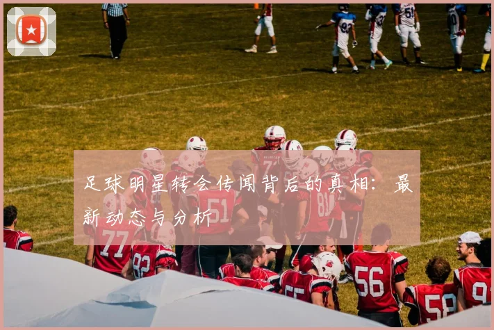 足球明星转会传闻背后的真相：最新动态与分析