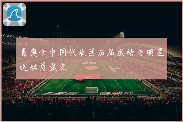 青奥会中国代表团历届成绩与明星运动员盘点