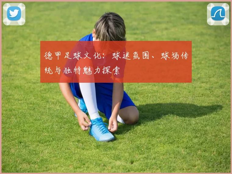 德甲足球文化：球迷氛围、球场传统与独特魅力探索