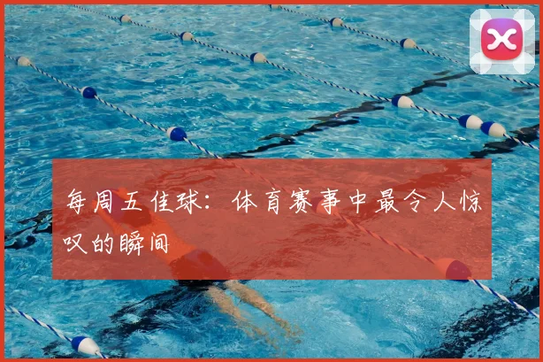 每周五佳球：体育赛事中最令人惊叹的瞬间