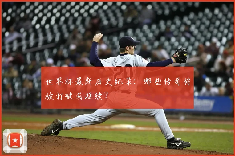 世界杯最新历史纪录：哪些传奇将被打破或延续？
