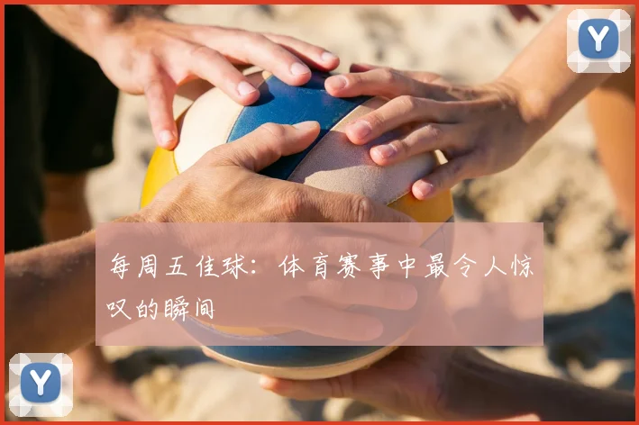 每周五佳球：体育赛事中最令人惊叹的瞬间