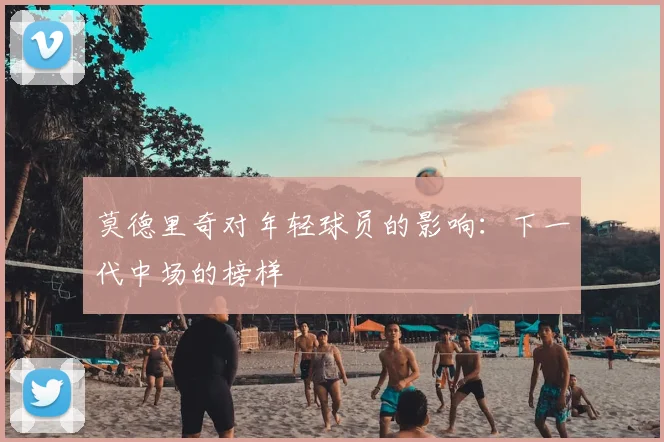 莫德里奇对年轻球员的影响：下一代中场的榜样