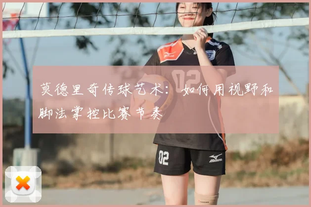 莫德里奇传球艺术：如何用视野和脚法掌控比赛节奏