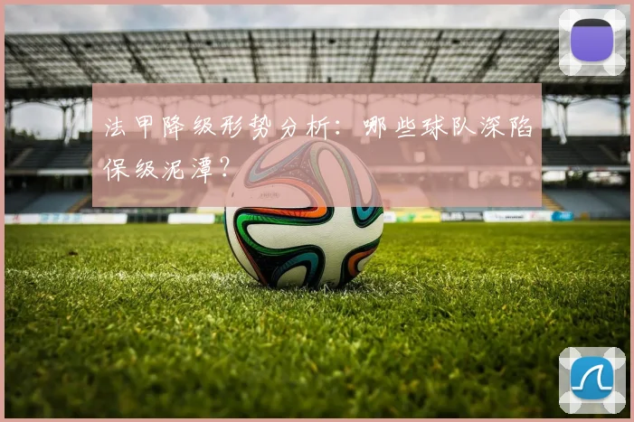 法甲降级形势分析：哪些球队深陷保级泥潭？