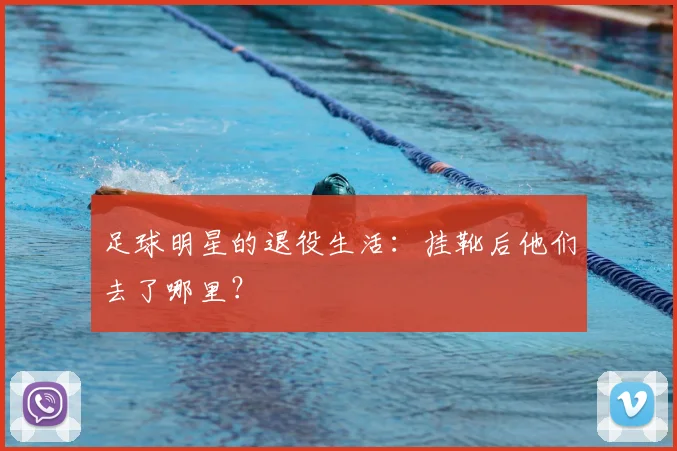 足球明星的退役生活：挂靴后他们去了哪里？